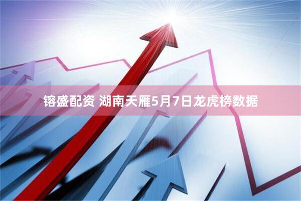 镕盛配资 湖南天雁5月7日龙虎榜数据