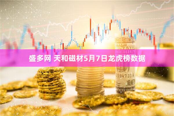 盛多网 天和磁材5月7日龙虎榜数据