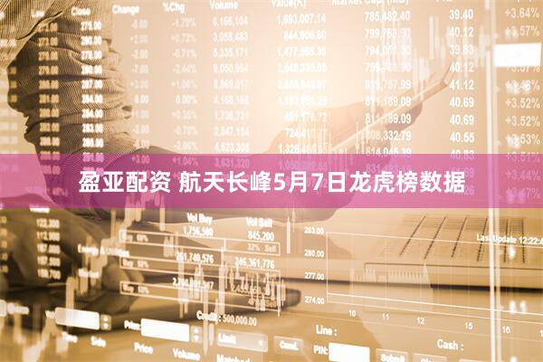 盈亚配资 航天长峰5月7日龙虎榜数据