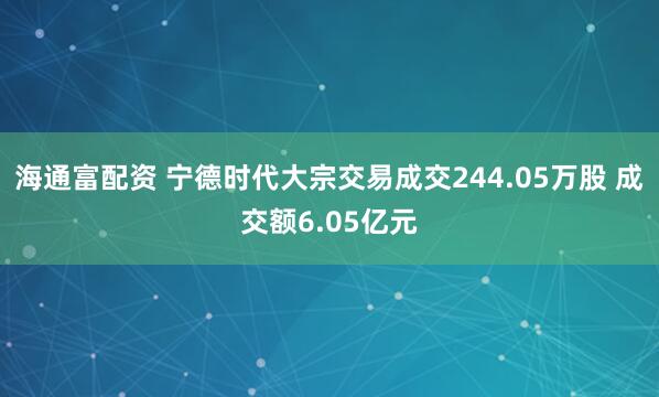 海通富配资 宁德时代大宗交易成交244.05万股 成交额6.05亿元