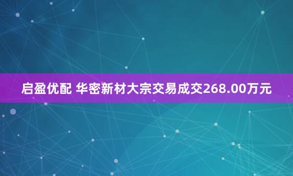 启盈优配 华密新材大宗交易成交268.00万元