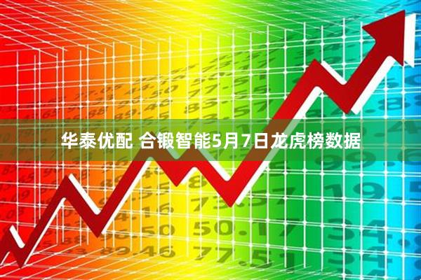 华泰优配 合锻智能5月7日龙虎榜数据