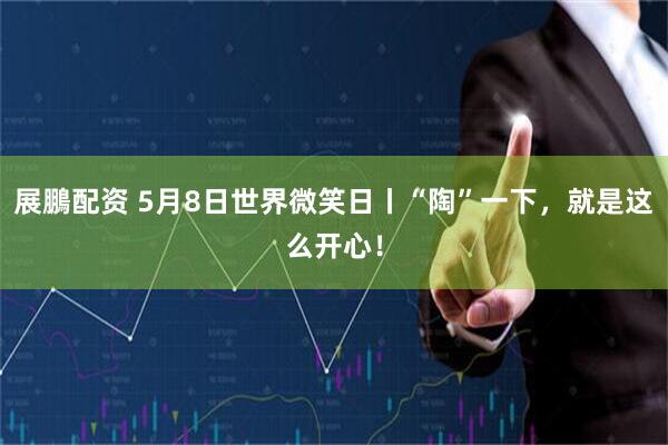 展鵬配资 5月8日世界微笑日丨“陶”一下，就是这么开心！