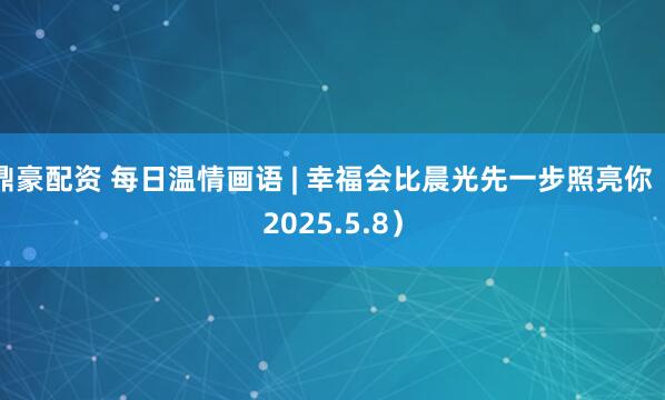 鼎豪配资 每日温情画语 | 幸福会比晨光先一步照亮你（2025.5.8）