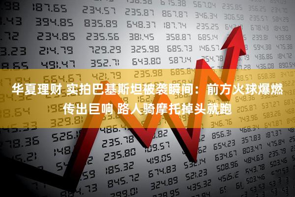 华夏理财 实拍巴基斯坦被袭瞬间：前方火球爆燃传出巨响 路人骑摩托掉头就跑