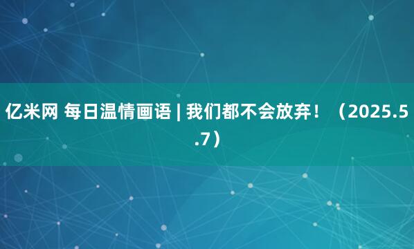 亿米网 每日温情画语 | 我们都不会放弃！（2025.5.7）