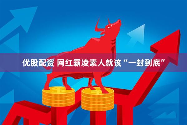 优股配资 网红霸凌素人就该“一封到底”