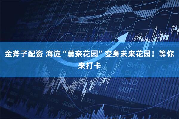 金斧子配资 海淀“莫奈花园”变身未来花园！等你来打卡