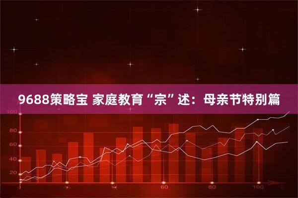 9688策略宝 家庭教育“宗”述：母亲节特别篇