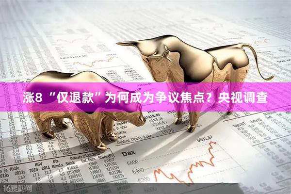 涨8 “仅退款”为何成为争议焦点？央视调查