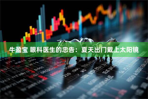 牛盈宝 眼科医生的忠告：夏天出门戴上太阳镜