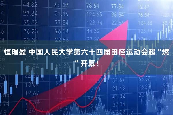恒瑞盈 中国人民大学第六十四届田径运动会超“燃”开幕！