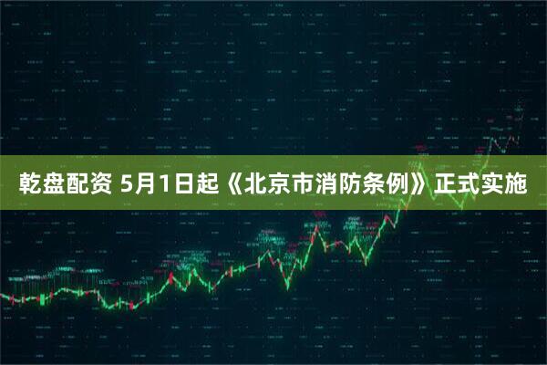 乾盘配资 5月1日起《北京市消防条例》正式实施