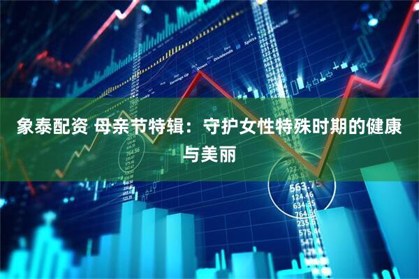 象泰配资 母亲节特辑：守护女性特殊时期的健康与美丽