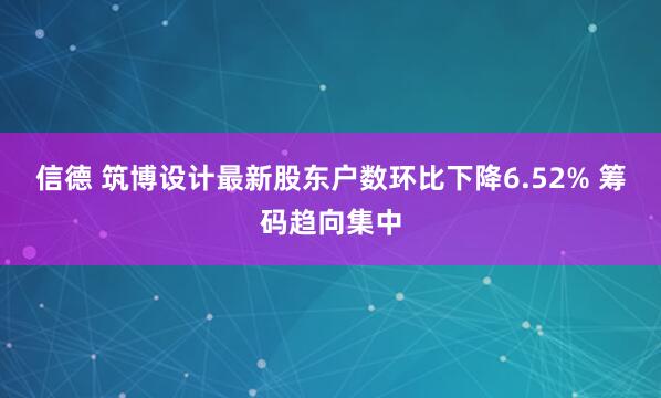 信德 筑博设计最新股东户数环比下降6.52% 筹码趋向集中