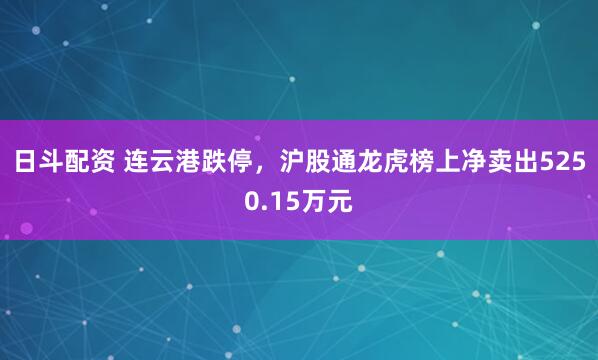 日斗配资 连云港跌停，沪股通龙虎榜上净卖出5250.15万元