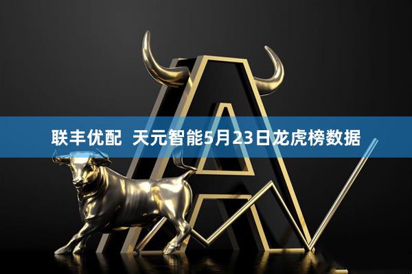 联丰优配  天元智能5月23日龙虎榜数据
