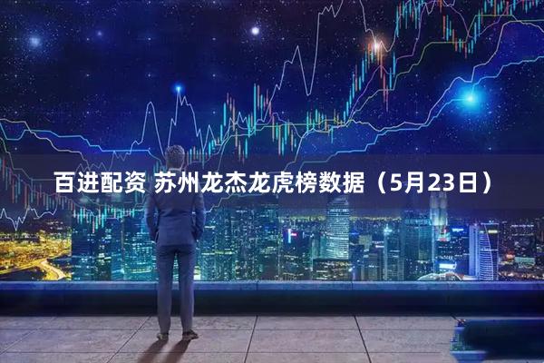 百进配资 苏州龙杰龙虎榜数据（5月23日）