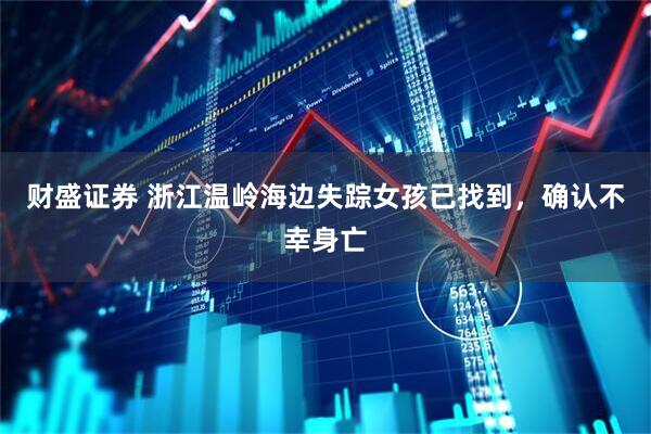 财盛证券 浙江温岭海边失踪女孩已找到，确认不幸身亡