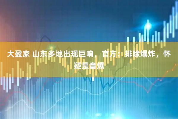 大盈家 山东多地出现巨响，官方：排除爆炸，怀疑是音爆