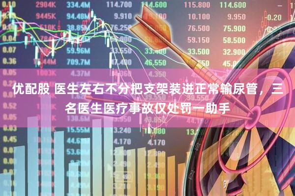 优配股 医生左右不分把支架装进正常输尿管，三名医生医疗事故仅处罚一助手