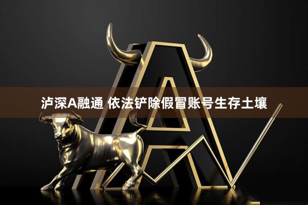泸深A融通 依法铲除假冒账号生存土壤