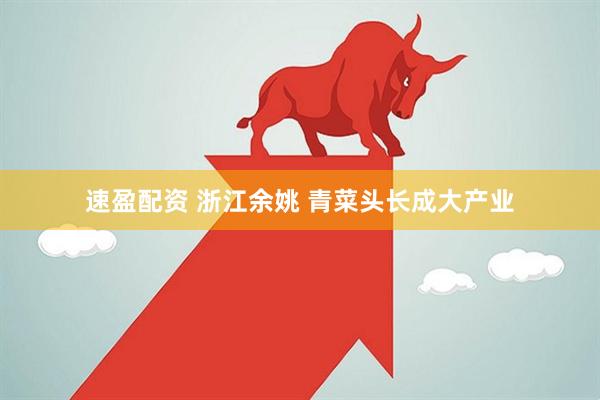 速盈配资 浙江余姚 青菜头长成大产业