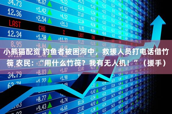 小熊猫配资 钓鱼者被困河中，救援人员打电话借竹筏 农民：“用什么竹筏？我有无人机！”（援手）