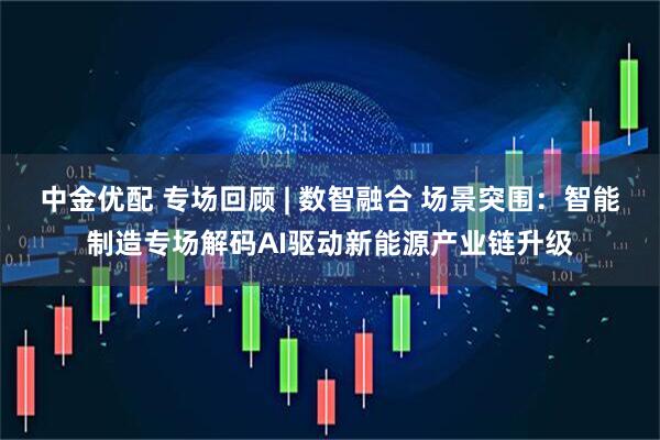 中金优配 专场回顾 | 数智融合 场景突围：智能制造专场解码AI驱动新能源产业链升级