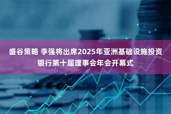 盛谷策略 李强将出席2025年亚洲基础设施投资银行第十届理事会年会开幕式