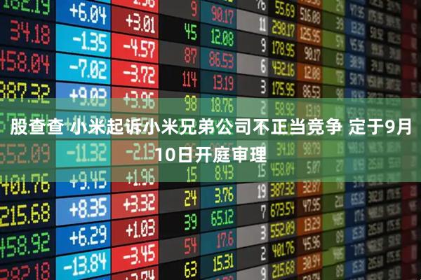 股查查 小米起诉小米兄弟公司不正当竞争 定于9月10日开庭审理
