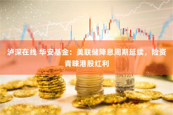 泸深在线 华安基金：美联储降息周期延续，险资青睐港股红利