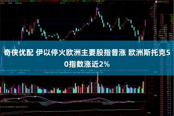 奇侠优配 伊以停火欧洲主要股指普涨 欧洲斯托克50指数涨近2%