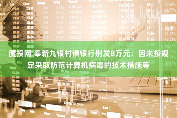 魔投网 奉新九银村镇银行别发8万元：因未按规定采取防范计算机病毒的技术措施等