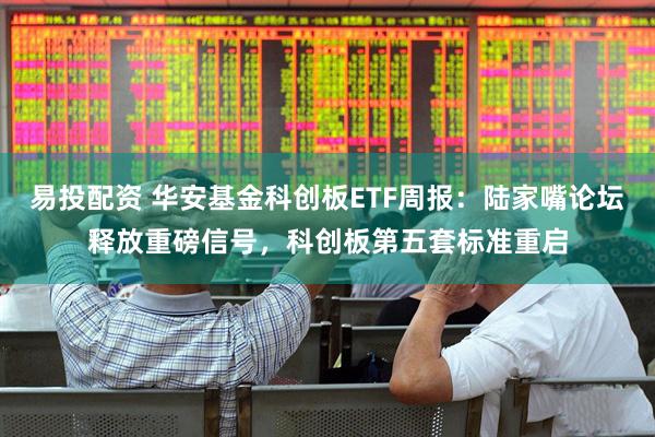 易投配资 华安基金科创板ETF周报：陆家嘴论坛释放重磅信号，科创板第五套标准重启