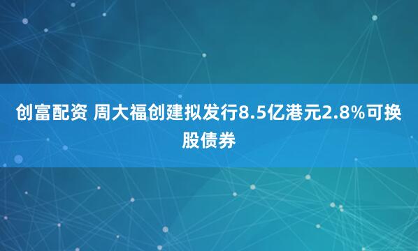 创富配资 周大福创建拟发行8.5亿港元2.8%可换股债券