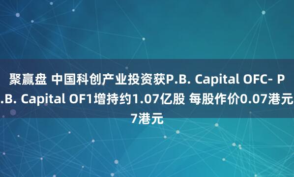 聚赢盘 中国科创产业投资获P.B. Capital OFC- P.B. Capital OF1增持约1.07亿股 每股作价0.07港元