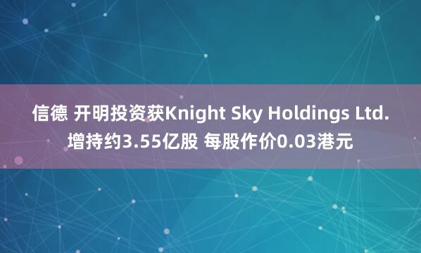 信德 开明投资获Knight Sky Holdings Ltd.增持约3.55亿股 每股作价0.03港元