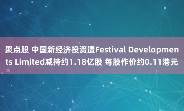 聚点股 中国新经济投资遭Festival Developments Limited减持约1.18亿股 每股作价约0.11港元