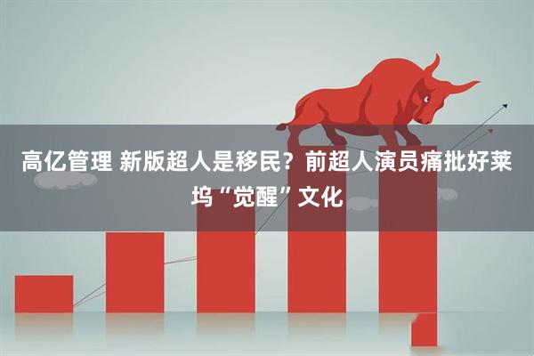 高亿管理 新版超人是移民？前超人演员痛批好莱坞“觉醒”文化