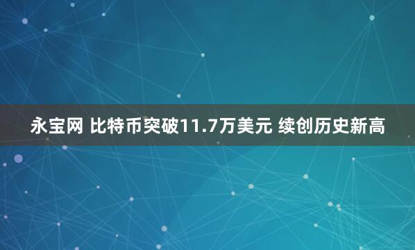 永宝网 比特币突破11.7万美元 续创历史新高