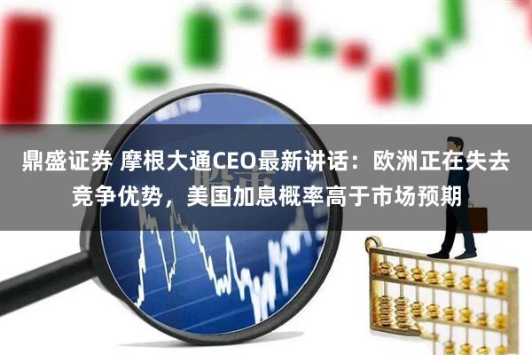 鼎盛证券 摩根大通CEO最新讲话：欧洲正在失去竞争优势，美国加息概率高于市场预期