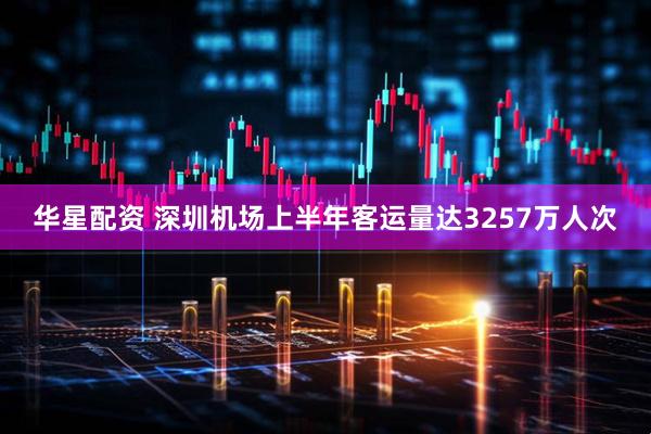 华星配资 深圳机场上半年客运量达3257万人次