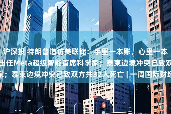 沪深投 特朗普造访美联储：手里一本账，心里一本账；清华校友赵晟佳出任Meta超级智能首席科学家；泰柬边境冲突已致双方共32人死亡 | 一周国际财经