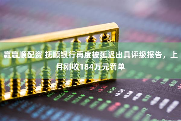 赢赢顺配资 抚顺银行再度被延迟出具评级报告，上月刚收184万元罚单