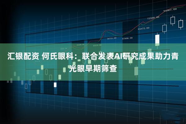 汇银配资 何氏眼科：联合发表AI研究成果助力青光眼早期筛查