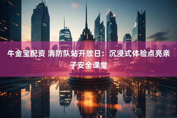 牛金宝配资 消防队站开放日：沉浸式体验点亮亲子安全课堂