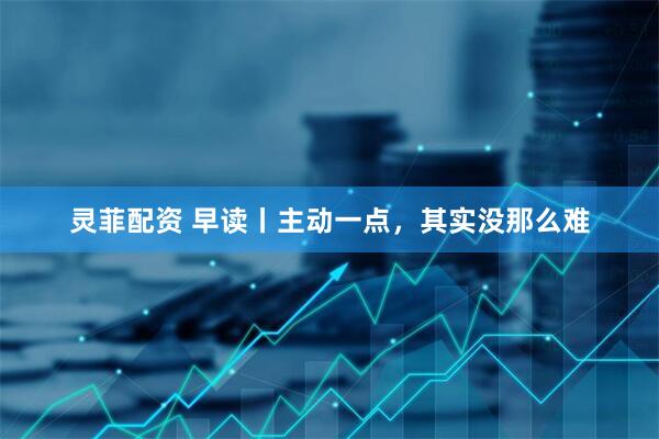 灵菲配资 早读丨主动一点，其实没那么难