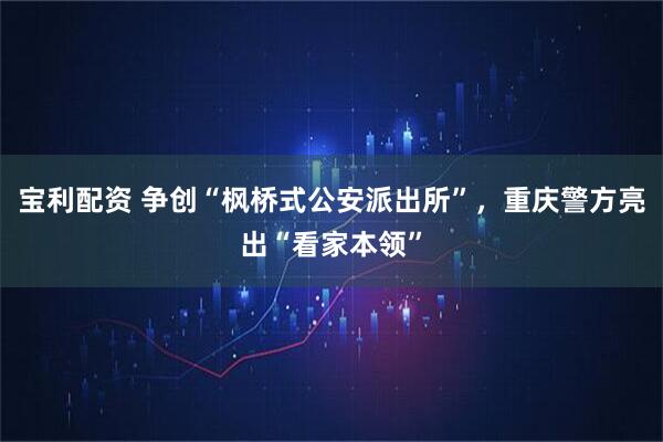 宝利配资 争创“枫桥式公安派出所”，重庆警方亮出“看家本领”