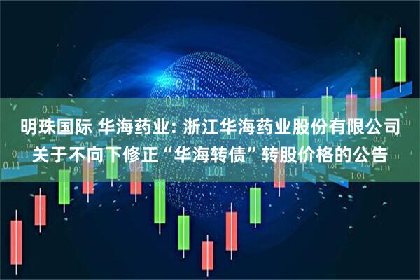 明珠国际 华海药业: 浙江华海药业股份有限公司关于不向下修正“华海转债”转股价格的公告